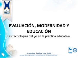 EVALUACIÓN, MODERNIDAD Y
EDUCACIÓN
Las tecnologías del yo en la práctica educativa.
1
 