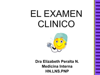 EL EXAMEN CLINICO Dra Elizabeth Peralta N. Medicina Interna HN.LNS.PNP 