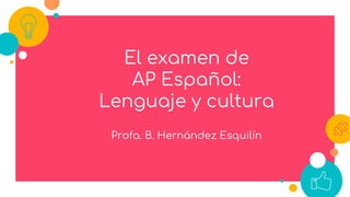 El examen de
AP Español:
Lenguaje y cultura
Profa. B. Hernández Esquilín
 