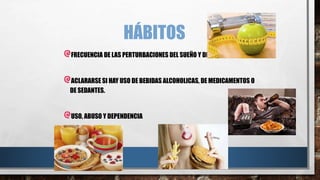 HÁBITOS 
FRECUENCIA DE LAS PERTURBACIONES DEL SUEÑO Y DEL APETITO 
ACLARARSE SI HAY USO DE BEBIDAS ALCOHOLICAS, DE MEDICAMENTOS O 
DE SEDANTES. 
USO, ABUSO Y DEPENDENCIA 
 