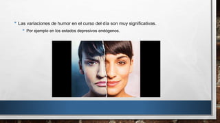 • Las variaciones de humor en el curso del día son muy significativas. 
• Por ejemplo en los estados depresivos endógenos. 
 