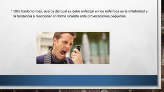 • Otro trastorno mas, acerca del cual se debe enfatizar en los enfermos es la irritabilidad y 
la tendencia a reaccionar en forma violenta ante provocaciones pequeñas. 
 