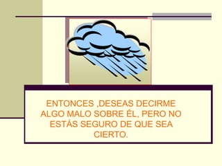 ENTONCES ,DESEAS DECIRME
ALGO MALO SOBRE ÉL, PERO NO
  ESTÁS SEGURO DE QUE SEA
          CIERTO.
 