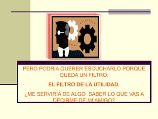 PERO PODRÍA QUERER ESCUCHARLO PORQUE
           QUEDA UN FILTRO:
       EL FILTRO DE LA UTILIDAD.
¿ME SERVIRÍA DE ALGO SABER LO QUE VAS A
         DECIRME DE MI AMIGO?
 