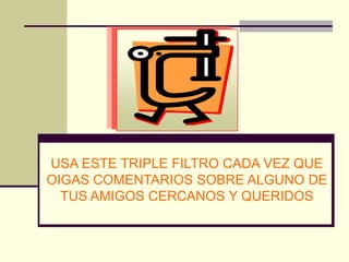 USA ESTE TRIPLE FILTRO CADA VEZ QUE
OIGAS COMENTARIOS SOBRE ALGUNO DE
  TUS AMIGOS CERCANOS Y QUERIDOS
 