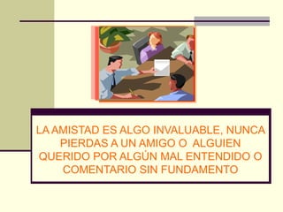 LA AMISTAD ES ALGO INVALUABLE, NUNCA
    PIERDAS A UN AMIGO O ALGUIEN
QUERIDO POR ALGÚN MAL ENTENDIDO O
    COMENTARIO SIN FUNDAMENTO
 