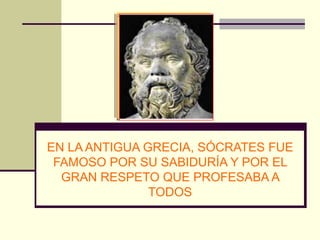 EN LA ANTIGUA GRECIA, SÓCRATES FUE
 FAMOSO POR SU SABIDURÍA Y POR EL
  GRAN RESPETO QUE PROFESABA A
               TODOS
 