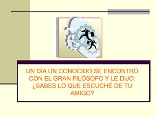 UN DÍA UN CONOCIDO SE ENCONTRÓ
 CON EL GRAN FILÓSOFO Y LE DIJO:
  ¿SABES LO QUE ESCUCHÉ DE TU
             AMIGO?
 