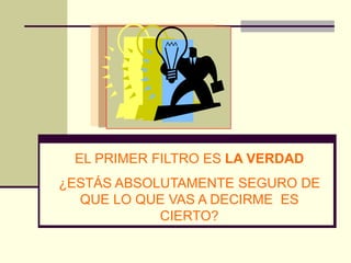 EL PRIMER FILTRO ES LA VERDAD
¿ESTÁS ABSOLUTAMENTE SEGURO DE
  QUE LO QUE VAS A DECIRME ES
            CIERTO?
 