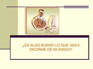 ¿ES ALGO BUENO LO QUE VAS A
   DECIRME DE MI AMIGO?
 