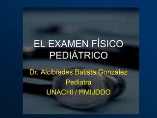 EL EXAMEN FÍSICO
    PEDIÁTRICO
Dr. Alcibíades Batista González
            Pediatra
      UNACHI / HMIJDDO
 