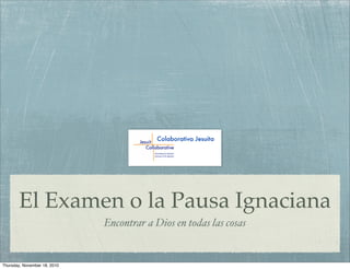 El Examen o la Pausa Ignaciana
Encontrar a Dios en todas las cosas
Colaborativa Jesuita
Thursday, November 18, 2010
 