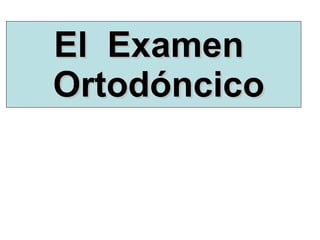 El  Examen   Ortodóncico 