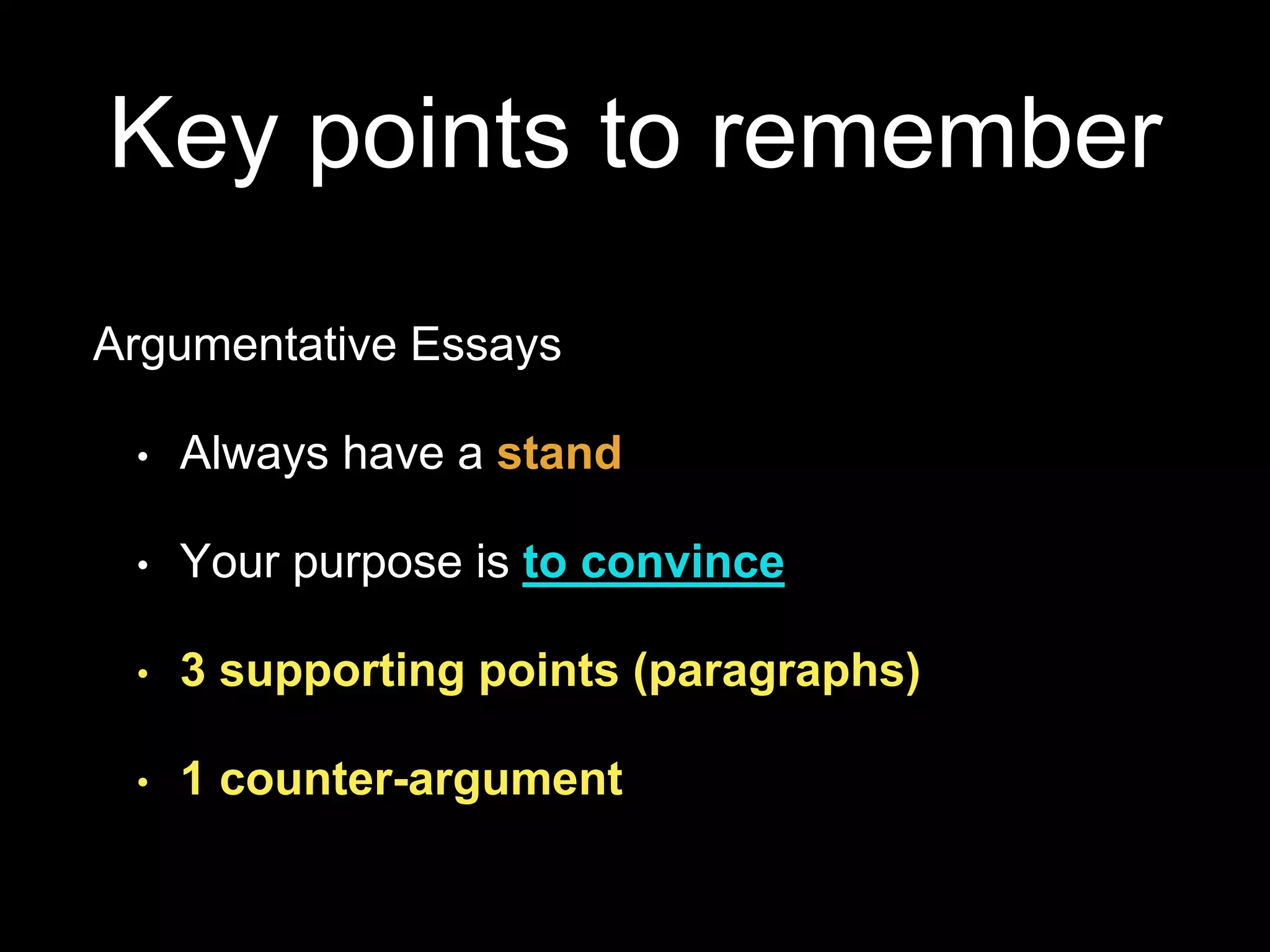 Key points to remember
Argumentative Essays
• Always have a stand
• Your purpose is to convince
• 3 supporting points (paragraphs)
• 1 counter-argument
 