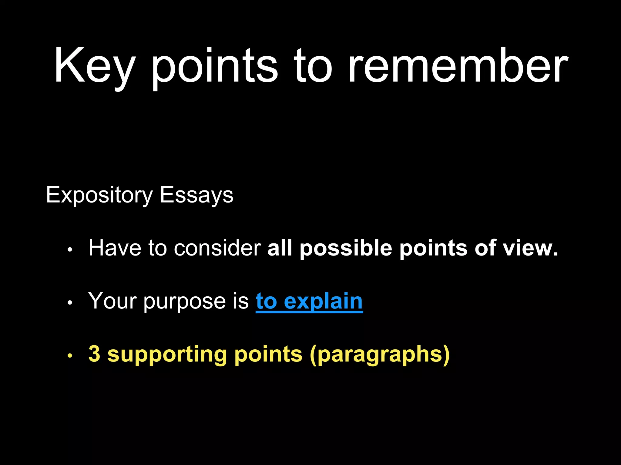 Key points to remember
Expository Essays
• Have to consider all possible points of view.
• Your purpose is to explain
• 3 supporting points (paragraphs)
 
