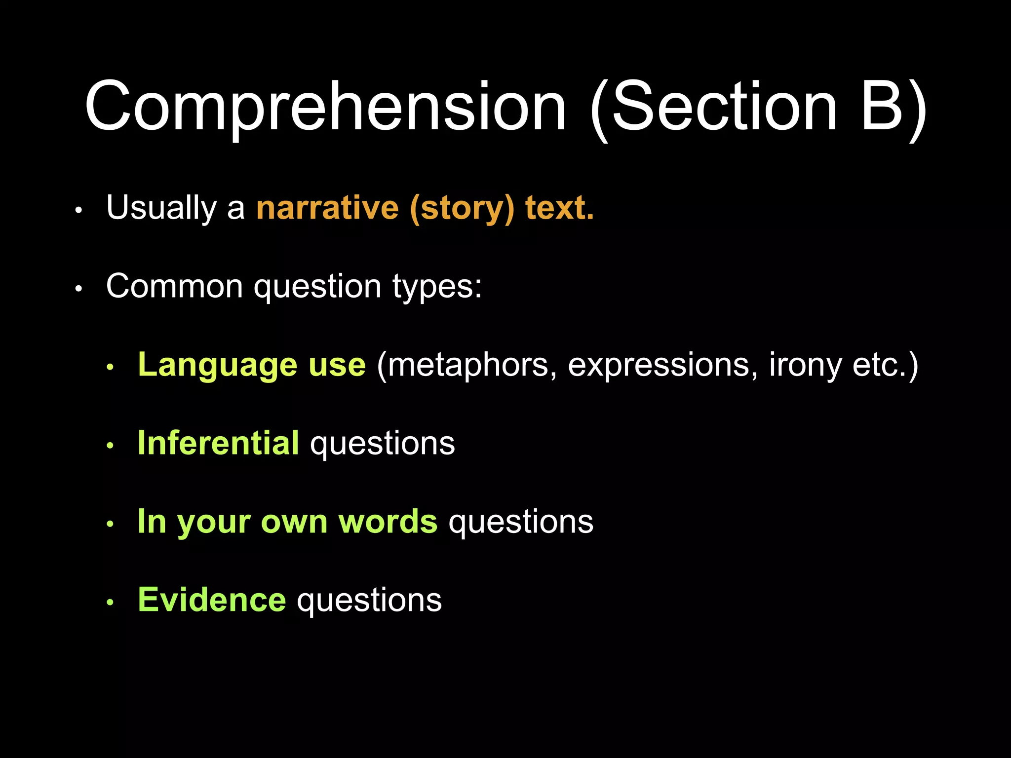 Comprehension (Section B)
• Usually a narrative (story) text.
• Common question types:
• Language use (metaphors, expressions, irony etc.)
• Inferential questions
• In your own words questions
• Evidence questions
 