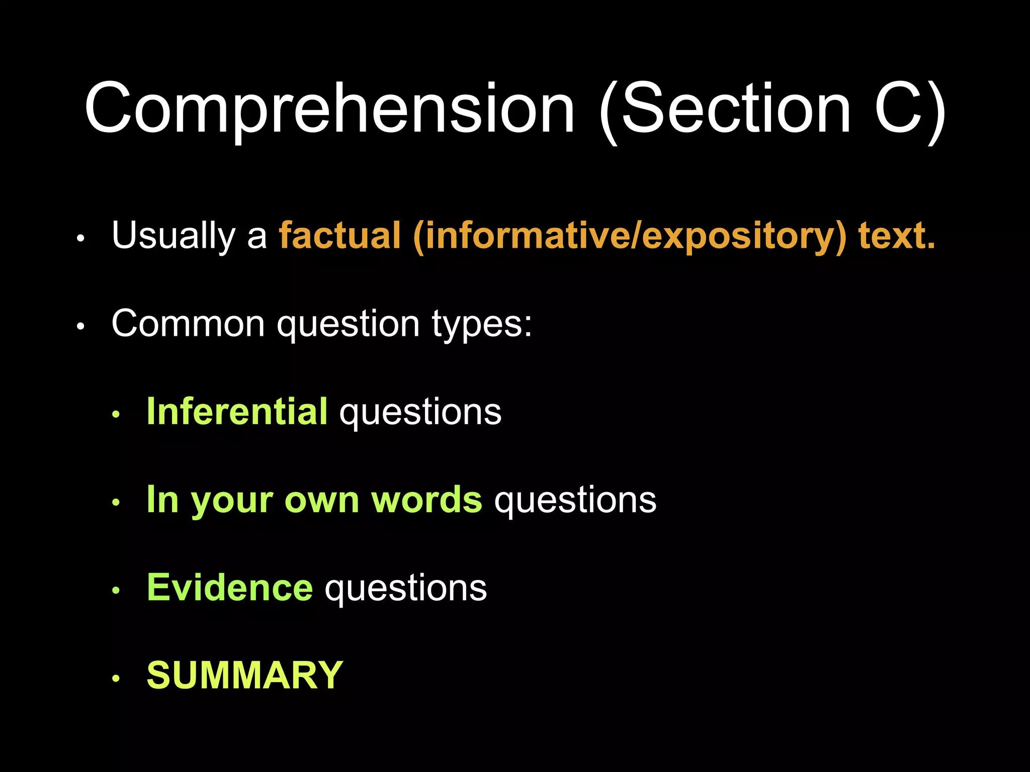 Comprehension (Section C)
• Usually a factual (informative/expository) text.
• Common question types:
• Inferential questions
• In your own words questions
• Evidence questions
• SUMMARY
 