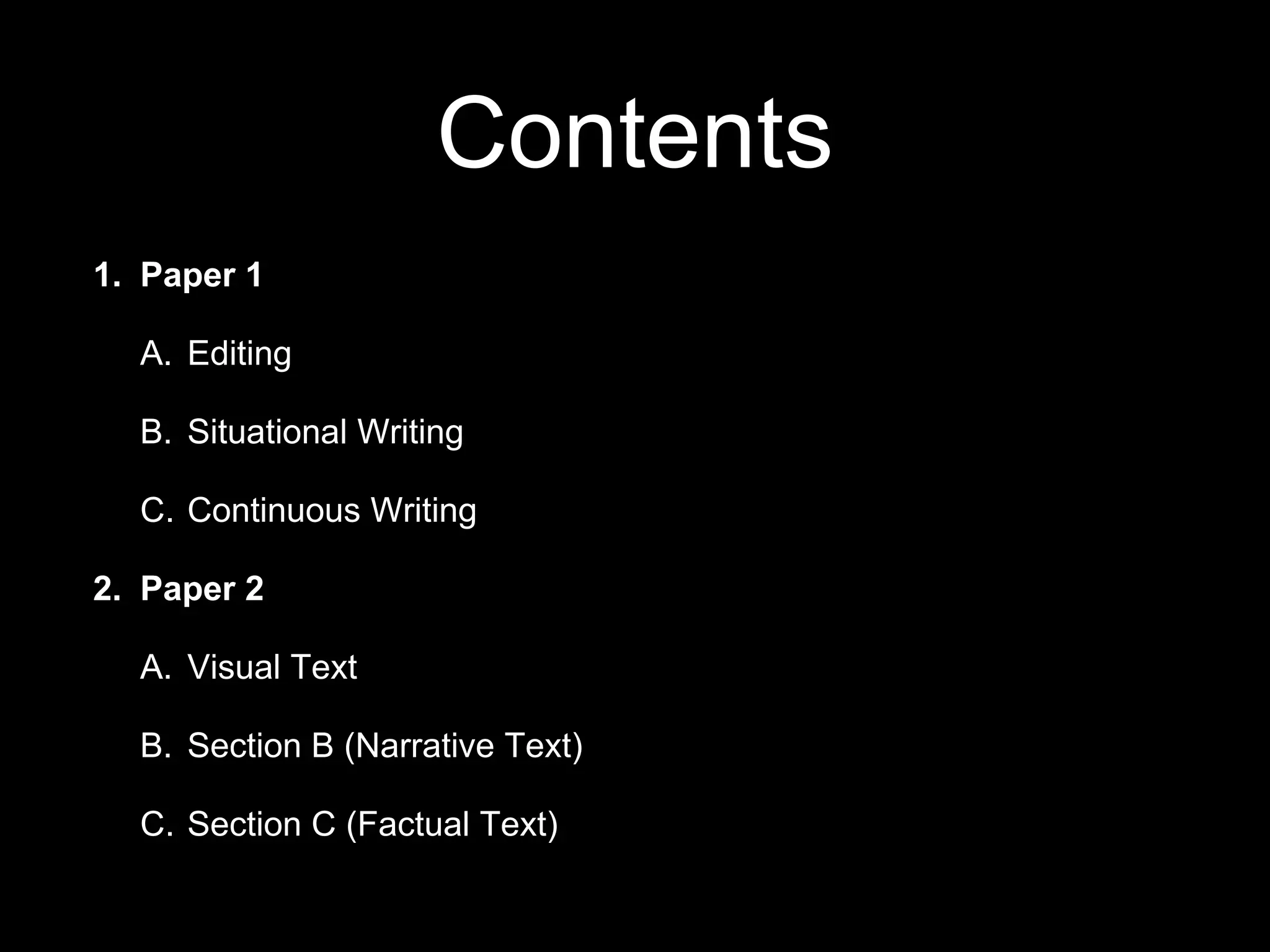 Contents
1. Paper 1
A. Editing
B. Situational Writing
C. Continuous Writing
2. Paper 2
A. Visual Text
B. Section B (Narrative Text)
C. Section C (Factual Text)
 
