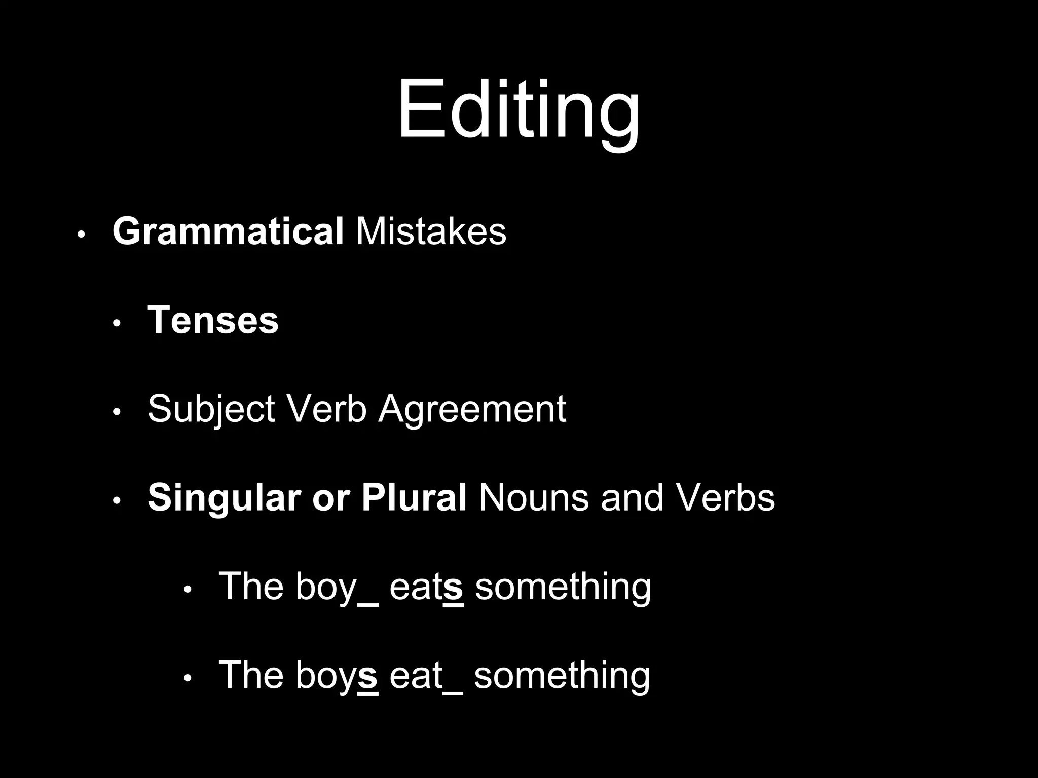 Editing
• Grammatical Mistakes
• Tenses
• Subject Verb Agreement
• Singular or Plural Nouns and Verbs
• The boy_ eats something
• The boys eat_ something
 