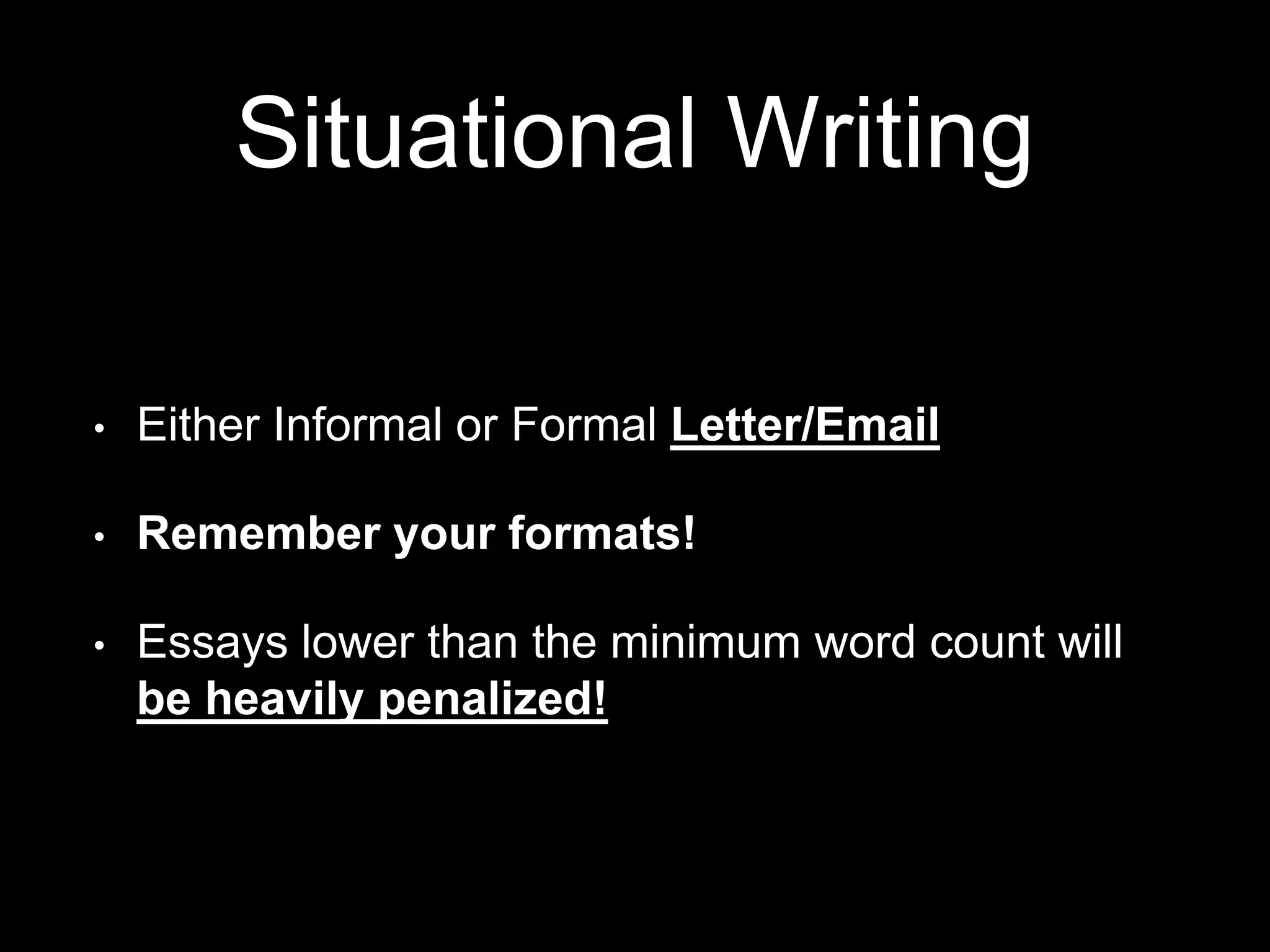 • Either Informal or Formal Letter/Email
• Remember your formats!
• Essays lower than the minimum word count will
be heavily penalized!
Situational Writing
 