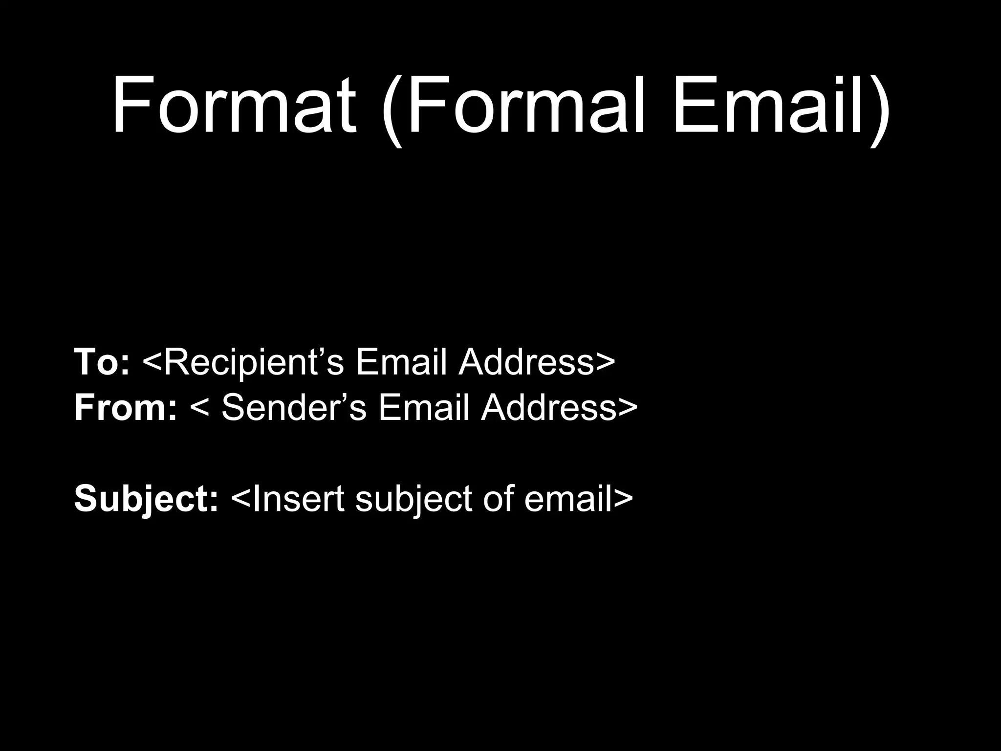Format (Formal Email)
To: <Recipient’s Email Address>
From: < Sender’s Email Address>
Subject: <Insert subject of email>
 