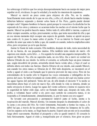 les sobrecoge el delirio que los arroja desesperadamente hacia un cuerpo de mujer para
sepultar en él, sin deseo, lo que la soledad y la noche les muestran de espantoso.
Marcel se movió un poco como para alejarse de ella. No, no la amaba.
Sencillamente tenía miedo de lo que no era ella, y ella y él, desde hacía mucho tiempo,
deberían haberse separado y dormir solos hasta el fin. Pero, ¿quién puede dormir
siempre solo? Algunos hombres lo hacen, quizá porque la vocación o la desdicha los ha
separado de los otros y entonces se acuestan todas las noches en el mismo lecho que la
muerte. Marcel no podría hacerlo nunca. Sobre todo él, nifio débil e inerme, a quien el
dolor siempre asustaba, su hijo, precisamente; su hijo, que tenía necesidad de ella y que
en ese mismo momento dejó escapar una especie de gemido. Janine se apretó un poco
más contra él, le puso la mano sobre el pecho. Y en su interior lo llamó con aquel
nombre de amor que antes le daba y que, de cuando en cuando, todavía empleaban entre
ellos, pero sin pensar ya en lo que decían.
Janine lo llamó de todo corazón. Ella también, después de todo, tenía necesidad de
él, de su fuerza, de sus pequeñas manías. Ella también tenía miedo de morir. «Si
superara este miedo, sería feliz…». En seguida la invadió una angustia inexpresable. Se
separó de Marcel. No, ella no superaba nada, no era feliz, iba a morir en verdad sin
haberse librado de ese miedo. Le dolía el corazón, se sofocaba bajo un peso inmenso
que, según descubrió de pronto, arrastraba desde hacía veinte años, y bajo el cual se
debatía ahora con todas sus fuerzas. Quería librarse de ese miedo, aun cuando Marcel,
aun cuando los otros nunca se libraran de él. Del todo despierta, se incorporó en el
lecho y aguzó el oído a un llamado que le parecía provenir de muy cerca. Pero de las
extremidades de la noche sólo le llegaron las voces extenuadas e infatigables de los
perros del oasis. Se había levantado un viento débil, a través del cual oía Janine correr
las aguas ligeras del palmeral. Venía del sur, de allá donde el desierto Y la noche se
mezclaban ahora bajo el cielo de nuevo fijo. allá donde la vida se detenía, donde ya
nadie envejecía ni moría. Luego las aguas del viento callaron y Janine ni siquiera tuvo
la seguridad de haber oído algo, salvo un llamado mudo que, después de todo, ella
podía, a voluntad, hacer callar u oír, pero cuyo sentido no conocería nunca, si no
respondía a él inmediatamente. ¡Inmediatamente, sí, por lo menos eso era seguro!
Se levantó con precaución y permaneció inmóvil junto al lecho, atenta a la
respiración del marido. Marcel dormía. Un instante después la abandonaba el calor de
la cama y era presa del frío. Se vistió lentamente, buscando a tientas las ropas, a la
débil luz que, a través de las persianas del frente, enviaban las lámparas de la calle.
Con los zapatos en la mano, se llegó hasta la puerta. Esperó aún un rato en la oscuridad;
luego abrió suavemente. Rechinó el picaporte y ella se quedó inmóvil. El corazón le
latía furiosamente. Aguzó el oído y, tranquilizada por el silencio, hizo girar un poco
 