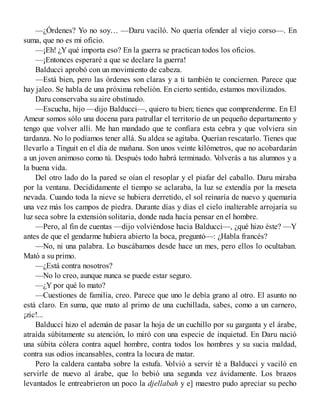—¿Órdenes? Yo no soy… —Daru vaciló. No quería ofender al viejo corso—. En
suma, que no es mi oficio.
—¡Eh! ¿Y qué importa eso? En la guerra se practican todos los oficios.
—¡Entonces esperaré a que se declare la guerra!
Balducci aprobó con un movimiento de cabeza.
—Está bien, pero las órdenes son claras y a ti también te conciernen. Parece que
hay jaleo. Se habla de una próxima rebelión. En cierto sentido, estamos movilizados.
Daru conservaba su aire obstinado.
—Escucha, hijo —dijo Balducci—, quiero tu bien; tienes que comprenderme. En El
Ameur somos sólo una docena para patrullar el territorio de un pequeño departamento y
tengo que volver allí. Me han mandado que te confiara esta cebra y que volviera sin
tardanza. No lo podíamos tener allá. Su aldea se agitaba. Querían rescatarlo. Tienes que
llevarlo a Tinguit en el día de mañana. Son unos veinte kilómetros, que no acobardarán
a un joven animoso como tú. Después todo habrá terminado. Volverás a tus alumnos y a
la buena vida.
Del otro lado do la pared se oían el resoplar y el piafar del caballo. Daru miraba
por la ventana. Decididamente el tiempo se aclaraba, la luz se extendía por la meseta
nevada. Cuando toda la nieve se hubiera derretido, el sol reinaría de nuevo y quemaría
una vez más los campos de piedra. Durante días y días el cielo inalterable arrojaría su
luz seca sobre la extensión solitaria, donde nada hacía pensar en el hombre.
—Pero, al fin de cuentas —dijo volviéndose hacia Balducci—, ¿qué hizo éste? —Y
antes de que el gendarme hubiera abierto la boca, preguntó—: ¿Habla francés?
—No, ni una palabra. Lo buscábamos desde hace un mes, pero ellos lo ocultaban.
Mató a su primo.
—¿Está contra nosotros?
—No lo creo, aunque nunca se puede estar seguro.
—¿Y por qué lo mato?
—Cuestiones de familia, creo. Parece que uno le debía grano al otro. El asunto no
está claro. En suma, que mato al primo de una cuchillada, sabes, como a un carnero,
¡zic!...
Balducci hizo el ademán de pasar la hoja de un cuchillo por su garganta y el árabe,
atraída súbitamente su atención, lo miró con una especie de inquietud. En Daru nació
una súbita cólera contra aquel hombre, contra todos los hombres y su sucia maldad,
contra sus odios incansables, contra la locura de matar.
Pero la caldera cantaba sobre la estufa. Volvió a servir té a Balducci y vaciló en
servirle de nuevo al árabe, que lo bebió una segunda vez ávidamente. Los brazos
levantados le entreabrieron un poco la djellabah y e] maestro pudo apreciar su pecho
 