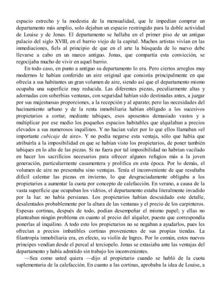 espacio estrecho y la modestia de la mensualidad, que le impedían comprar un
departamento más amplio, solo dejaban un espacio restringido para la doble actividad
de Louise y de Jonas. El departamento se hallaba en el primer piso de un antiguo
palacio del siglo XVIII, en el barrio viejo de la capital. Muchos artistas vivían en las
inmediaciones, fiels al principio de que en el arte la búsqueda de lo nuevo debe
llevarse a cabo en un marco antiguo. Jonas, que compartía esta convicción, se
regocijaba mucho de vivir en aquel barrio.
En todo caso, en punto a antiguo su departamento lo era. Pero ciertos arreglos muy
modernos le habían conferido un aire original que consistía principalmente en que
ofrecía a sus habitantes un gran volumen de aire, siendo así que el departamento mismo
ocupaba una superficie muy reducida. Las diferentes piezas, peculiarmente altas y
adornadas con soberbias ventanas, con seguridad habían sido destinadas antes, a juzgar
por sus majestuosas proporciones, a la recepción y al aparato; pero las necesidades del
hacinamiento urbano y de la renta inmobiliaria habían obligado a los sucesivos
propietarios a cortar, mediante tabiques, esos aposentos demasiado vastos y a
multiplicar por ese medio los poqueños espacios habitables que alquilaban a precios
elevados a sus numerosos inquilinos. Y no hacían valer por lo que ellos llamaban «el
importante cubicaje de aire». Y no podía negarse esta ventaja, sólo que había que
atribuirla a la imposibilidad en que se habían visto los propietarios, de poner también
tabiques en lo alto de las piezas. Si no fuera por tal imposibilidad no habrían vacilado
en hacer los sacrificios necesarios para ofrecer algunos refugios más a la joven
generación, particularrnente casamentera y prolífica en esta época. Por lo demás, el
volumen de aire no presentaba sino ventajas. Tenía el inconveniente de que resultaba
difícil calentar las piezas en invierno, lo que desgraciadamente obligaba a los
propietarios a aumentar la cuota por concepto de calefacción. En verano, a causa de la
vasta superficie que ocupaban los vidrios, el departamento estaba literalmente invadido
por la luz: no había persianas. Los propietarios habían descuidado este detalle,
desalentados probablemente por la altura de las ventanas y el precio de los carpinteros.
Espesas cortinas, después de todo, podían desempeñar el mismo papel; y ellas no
planteaban ningún problema en cuanto al precio del alquiler, puesto que correspondía
ponerlas al inquilino. A todo esto los propietarios no se negaban a ayudarlos, pues les
ofrecían a precios imbatibles cortinas provenientes de sus propias tiendas. La
filantropía inmobiliaria era, en efecto, su violín de Ingres. Por lo común, estos nuevos
príncipes vendían desde el percal al terciopelo. Jonas se extasiaba ante las ventajas del
departamento y había admitido sin trabajo los inconvenientes.
—Sea como usted quiera —dijo al propietario cuando se habló de la cuota
suplementaria de la calefacción. En cuanto a las cortinas, aprobaba la idea de Louise, a
 