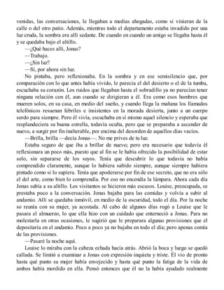 venidas, las conversaciones, le llegaban a medias ahogadas, como si vinieran de la
calle o del otro patio. Además, mientras todo el departamento estaba invadido por una
luz cruda, la sombra era allí sedante. De cuando en cuando un amigo se llegaba hasta él
y se quedaba bajo el altillo.
—¿Qué haces allí, Jonas?
—Trabajo.
—¿Sin luz?
—Sí, por ahora sin luz.
No pintaba, pero reflexionaba. En la sombra y en ese semisilencio que, por
comparación con lo que antes había vivido, le parecia el del desierto o el de la tumba,
escuchaba su corazón. Los ruidos que llegaban hasta el sobradillo ya no parecían tener
ninguna relación con él, aun cuando se dirigieran a él. Era como esos hombres que
mueren solos, en su casa, en medio del sueño, y cuando llega la mañana los llamados
telefónicos resuenan febriles e insistentes en la morada desierta, junto a un cuerpo
sordo para siempre. Pero él vivía, escuchaba en sí mismo aquel silencio y esperaba que
resplandeciera su buena estrella, todavía oculta, pero que se preparaba a ascender de
nuevo, a surgir por fin inalterable, por encima del desorden de aquellos días vacíos.
—Brilla, brilla —decía Jonas—. No me prives de tu luz.
Estaba seguro de que iba a brillar de nuevo; pero era necesario que todavía él
reflexionara un poco más, puesto que al fin se le había ofrecido la posibilidad de estar
solo, sin separarse de los suyos. Tenía que descubrir lo que todavía no había
comprendido claramente, aunque lo hubiera sabido siempre, aunque siempre hubiera
pintado como si lo supiera. Tenía que apoderarse por fin de ese secreto, que no era sólo
el del arte, como bien lo comprendía. Por eso no encendía la lámpara. Ahora cada día
Jonas subía a su altillo. Los visitantos se hicieron más escasos. Louise, preocupada, se
prestaba poco a la conversación. Jonas bajaba para las comidas y volvía a subir al
andamio. Allí se quedaba inmóvil, en medio de la oscuridad, todo el día. Por la noche
so reunía con su mujer, ya acostada. Al cabo de algunos días rogó a Louise que le
pasara el almuerzo, lo que ella hizo con un cuidado que enterneció a Jonas. Para no
molestarla en otras ocasiones, le sugirió que le preparara algunas provisiones que el
depositaría en el andamio. Poco a poco ya no bajaba en todo el día; pero apenas comía
de las provisiones.
—Pasaré la noche aquí.
Louise lo miraba con la cabeza echada hacia atrás. Abrió la boca y luego se quedó
callada. Se limitó a examinar a Jonas con expresión inquieta y triste. Él vio de pronto
hasta qué punto su mujer había envejecido y hasta qué punto la fatiga de la vida de
ambos había mordido en ella. Pensó entonces que él no la había ayudado realmente
 