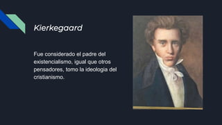 Kierkegaard
Fue considerado el padre del
existencialismo, igual que otros
pensadores, tomo la ideologia del
cristianismo.
 