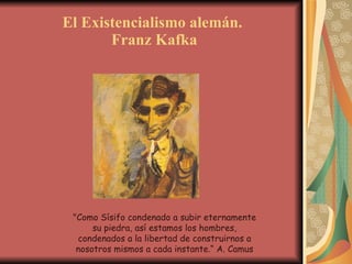 El Existencialismo alemán.  Franz Kafka &quot;Como Sísifo condenado a subir eternamente su piedra, así estamos los hombres, condenados a la libertad de construirnos a nosotros mismos a cada instante.“ A. Camus 