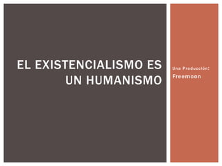 Una Producción:
Freemoon
EL EXISTENCIALISMO ES
UN HUMANISMO
 