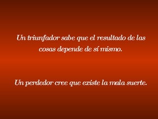 Un triunfador sabe que el resultado de las cosas depende de sí mismo. Un perdedor cree que existe la mala suerte. 