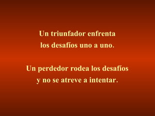 Un triunfador enfrenta los desafíos uno a uno. Un perdedor rodea los desafíos y no se atreve a intentar. 