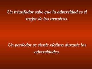 Un triunfador sabe que la adversidad es el mejor de los maestros. Un perdedor se siente víctima durante las adversidades. 