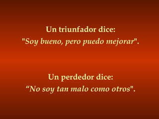 Un triunfador dice: " Soy bueno, pero puedo mejorar ". Un perdedor dice: “ No soy tan malo como otros ". 
