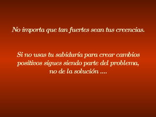 No importa que tan fuertes sean tus creencias. Si no usas tu sabiduría para crear cambios positivos sigues siendo parte del problema, no de la solución .... 