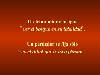 Un triunfador consigue " ver el bosque en su totalidad ". Un perdedor se fija sólo “ en el árbol que le toca plantar ". 
