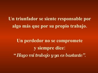Un triunfador se siente responsable por algo más que por su propio trabajo. Un perdedor no se compromete y siempre dice: “ Hago mi trabajo y ya es bastante” . 