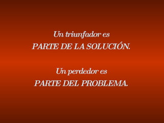 Un triunfador es PARTE DE LA SOLUCIÓN. Un perdedor es PARTE DEL PROBLEMA. 