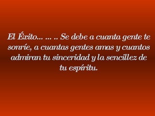 El Éxito…….. Se debe a cuanta gente te sonríe, a cuantas gentes amas y cuantos admiran tu sinceridad y la sencillez de tu espíritu. 