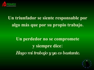 Un triunfador se siente responsable por algo más que por su propio trabajo. Un perdedor no se compromete y siempre dice: Hago mi trabajo y ya es bastante . 