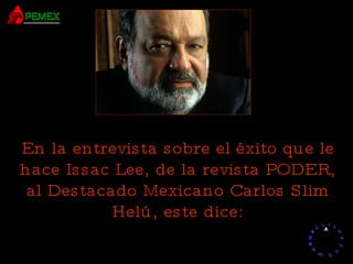 En la entrevista sobre el éxito que le hace Issac Lee, de la revista PODER, al Destacado Mexicano Carlos Slim Helú, este dice: 