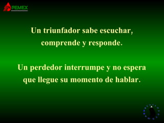 Un triunfador sabe escuchar, comprende y responde. Un perdedor interrumpe y no espera que llegue su momento de hablar. 