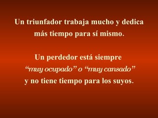 Un triunfador trabaja mucho y dedica más tiempo para sí mismo. Un perdedor está siempre  “ muy ocupado” o “muy cansado” y no tiene tiempo para los suyos. 