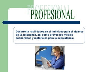 Desarrolla habilidades en el individuo para el alcance
de la autonomía, así como provee los medios
económicos y materiales para la subsistencia.
 