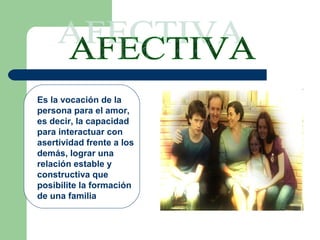 Es la vocación de la
persona para el amor,
es decir, la capacidad
para interactuar con
asertividad frente a los
demás, lograr una
relación estable y
constructiva que
posibilite la formación
de una familia
 