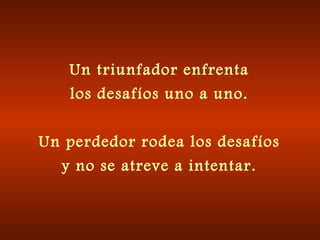 Un triunfador enfrenta
los desafíos uno a uno.
Un perdedor rodea los desafíos
y no se atreve a intentar.
 