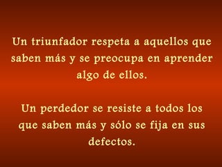 Un triunfador respeta a aquellos que
saben más y se preocupa en aprender
algo de ellos.
Un perdedor se resiste a todos los
que saben más y sólo se fija en sus
defectos.
 