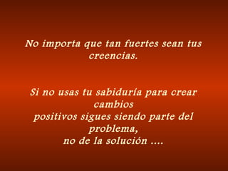 No importa que tan fuertes sean tus
creencias.
Si no usas tu sabiduría para crear
cambios
positivos sigues siendo parte del
problema,
no de la solución ....
 